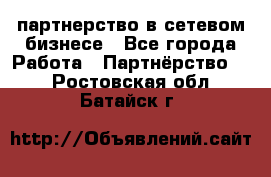 партнерство в сетевом бизнесе - Все города Работа » Партнёрство   . Ростовская обл.,Батайск г.